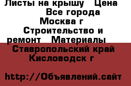 Листы на крышу › Цена ­ 100 - Все города, Москва г. Строительство и ремонт » Материалы   . Ставропольский край,Кисловодск г.